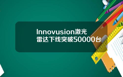 Innovusion激光雷达下线突破50000台