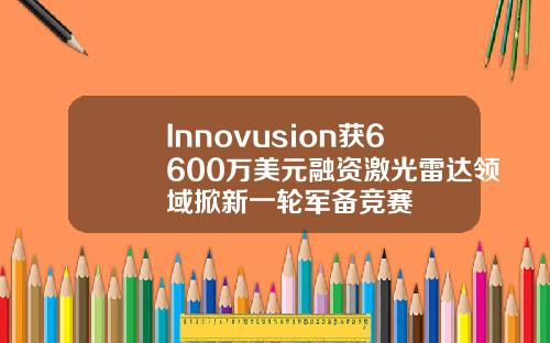 Innovusion获6600万美元融资激光雷达领域掀新一轮军备竞赛