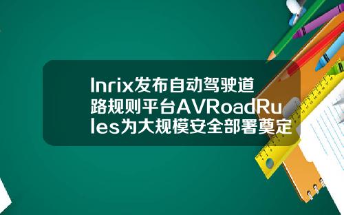 Inrix发布自动驾驶道路规则平台AVRoadRules为大规模安全部署奠定基础