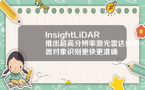 InsightLiDAR推出超高分辨率激光雷达传感器对象识别更快更准确