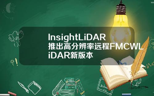 InsightLiDAR推出高分辨率远程FMCWLiDAR新版本