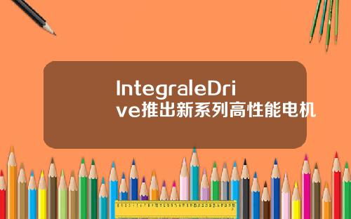 IntegraleDrive推出新系列高性能电机