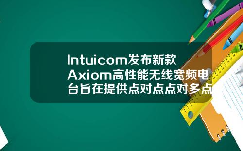 Intuicom发布新款Axiom高性能无线宽频电台旨在提供点对点点对多点或网状网络