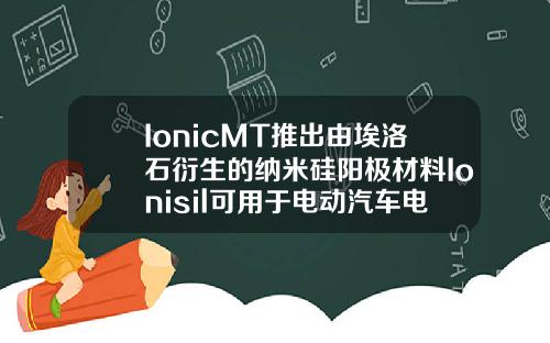 IonicMT推出由埃洛石衍生的纳米硅阳极材料Ionisil可用于电动汽车电池