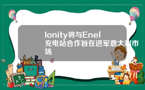 Ionity将与Enel充电站合作旨在进军意大利市场