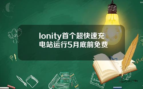 Ionity首个超快速充电站运行5月底前免费