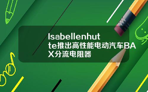 Isabellenhutte推出高性能电动汽车BAX分流电阻器