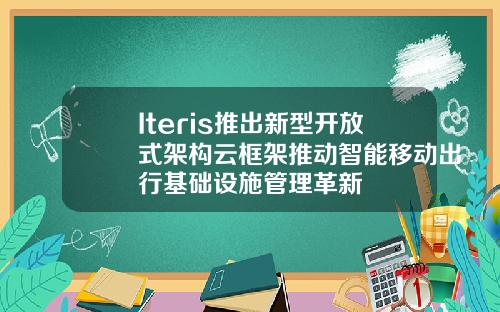 Iteris推出新型开放式架构云框架推动智能移动出行基础设施管理革新