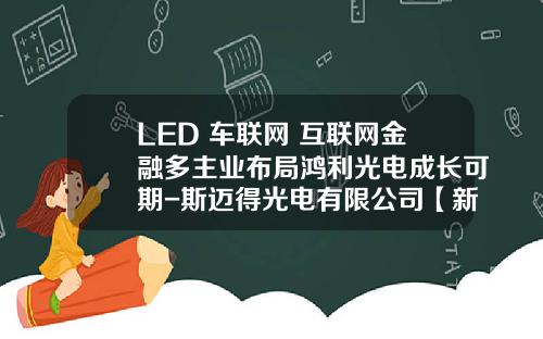 LED+车联网+互联网金融多主业布局鸿利光电成长可期-斯迈得光电有限公司【新闻】