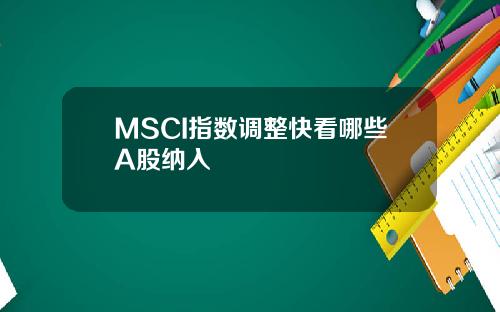 MSCI指数调整快看哪些A股纳入