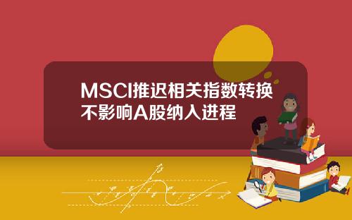 MSCI推迟相关指数转换不影响A股纳入进程