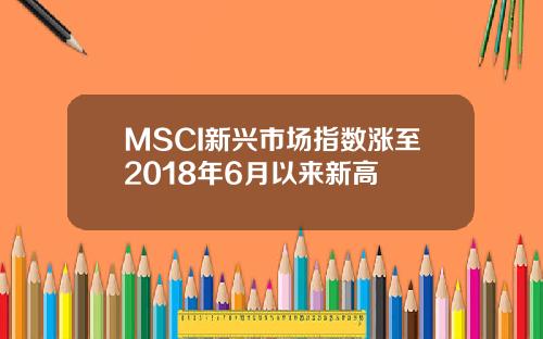 MSCI新兴市场指数涨至2018年6月以来新高