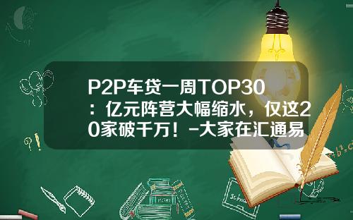 P2P车贷一周TOP30：亿元阵营大幅缩水，仅这20家破千万！-大家在汇通易贷最多投资多少【新闻】
