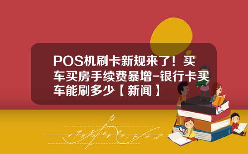 POS机刷卡新规来了！买车买房手续费暴增-银行卡买车能刷多少【新闻】