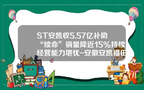 ST安凯收5.57亿补助“续命”销量降近15%持续经营能力堪忧-安徽安凯福田曙光车桥有限公司德州分公司【新闻】