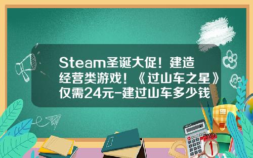Steam圣诞大促！建造经营类游戏！《过山车之星》仅需24元-建过山车多少钱【新闻】