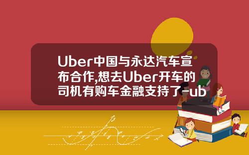 Uber中国与永达汽车宣布合作,想去Uber开车的司机有购车金融支持了-uber合作租赁公司【新闻】