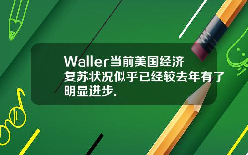 Waller当前美国经济复苏状况似乎已经较去年有了明显进步.