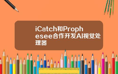 iCatch和Prophesee合作开发AI视觉处理器