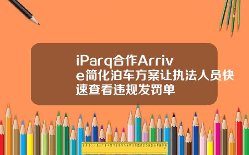 iParq合作Arrive简化泊车方案让执法人员快速查看违规发罚单
