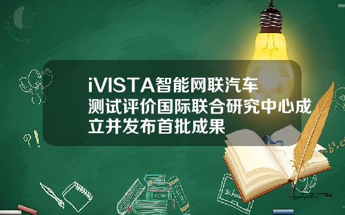 iVISTA智能网联汽车测试评价国际联合研究中心成立并发布首批成果