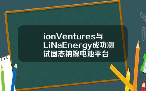 ionVentures与LiNaEnergy成功测试固态钠镍电池平台