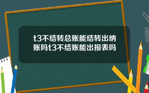 t3不结转总账能结转出纳账吗t3不结账能出报表吗