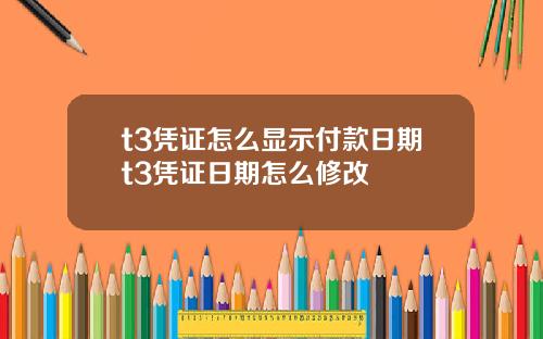 t3凭证怎么显示付款日期t3凭证日期怎么修改