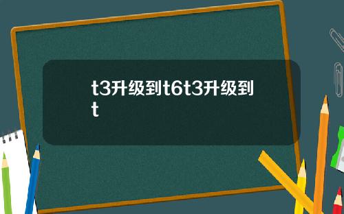t3升级到t6t3升级到t