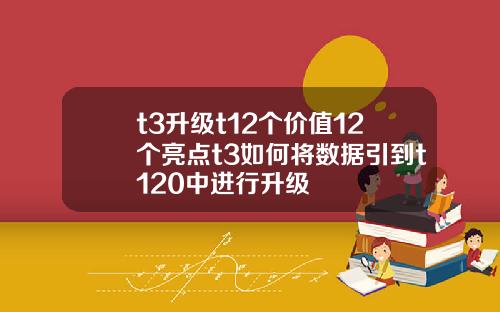 t3升级t12个价值12个亮点t3如何将数据引到t120中进行升级