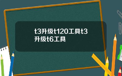 t3升级t120工具t3升级t6工具
