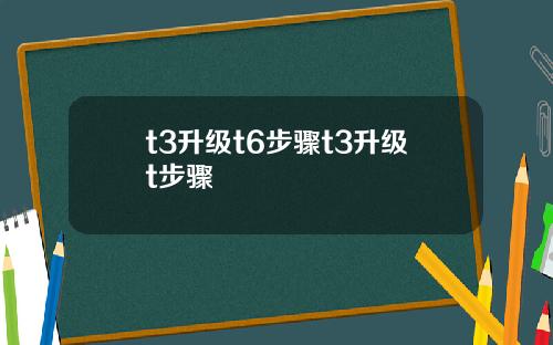 t3升级t6步骤t3升级t步骤