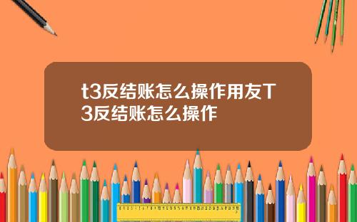t3反结账怎么操作用友T3反结账怎么操作