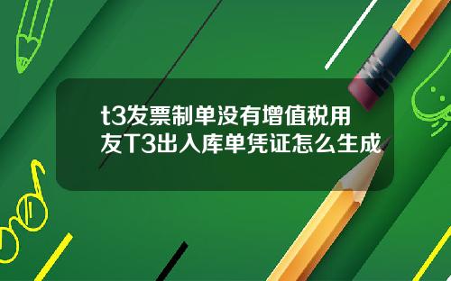 t3发票制单没有增值税用友T3出入库单凭证怎么生成