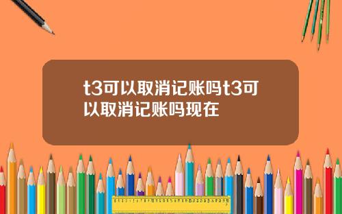 t3可以取消记账吗t3可以取消记账吗现在