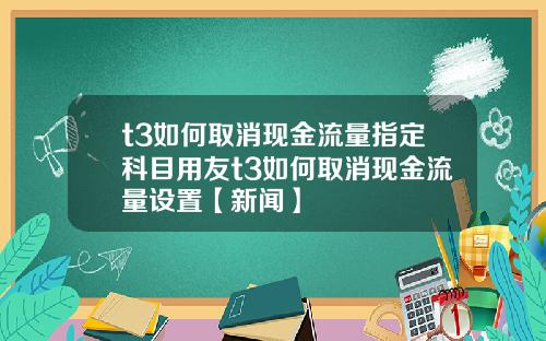 t3如何取消现金流量指定科目用友t3如何取消现金流量设置【新闻】