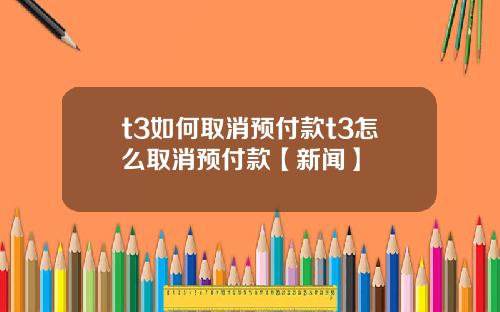 t3如何取消预付款t3怎么取消预付款【新闻】