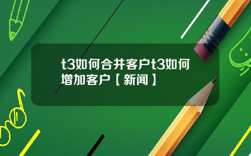 t3如何合并客户t3如何增加客户【新闻】