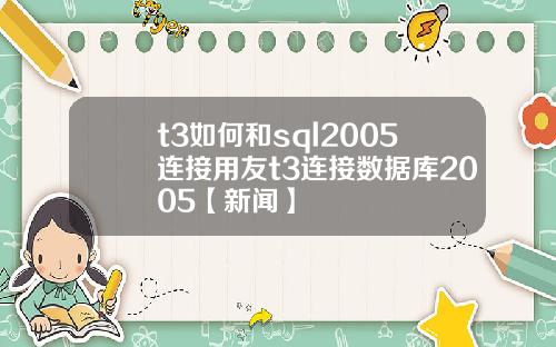 t3如何和sql2005连接用友t3连接数据库2005【新闻】