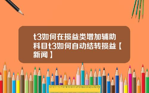 t3如何在损益类增加辅助科目t3如何自动结转损益【新闻】
