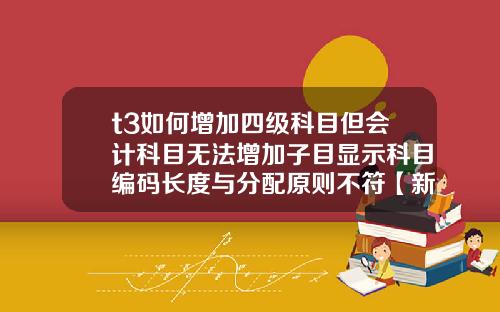 t3如何增加四级科目但会计科目无法增加子目显示科目编码长度与分配原则不符【新闻】
