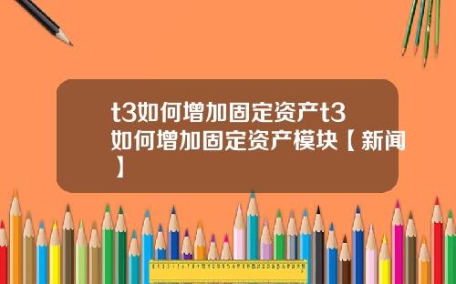 t3如何增加固定资产t3如何增加固定资产模块【新闻】