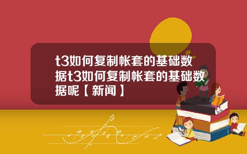 t3如何复制帐套的基础数据t3如何复制帐套的基础数据呢【新闻】