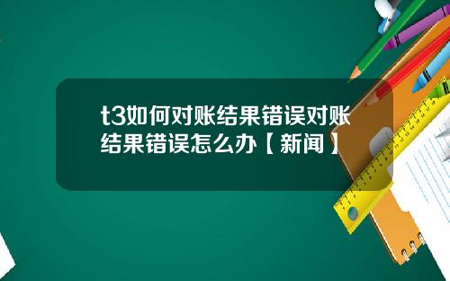 t3如何对账结果错误对账结果错误怎么办【新闻】
