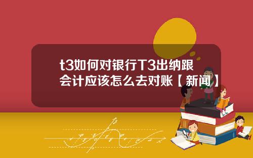 t3如何对银行T3出纳跟会计应该怎么去对账【新闻】