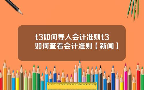 t3如何导入会计准则t3如何查看会计准则【新闻】