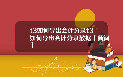 t3如何导出会计分录t3如何导出会计分录数据【新闻】