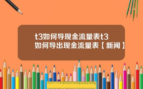 t3如何导现金流量表t3如何导出现金流量表【新闻】