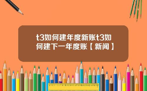 t3如何建年度新账t3如何建下一年度账【新闻】