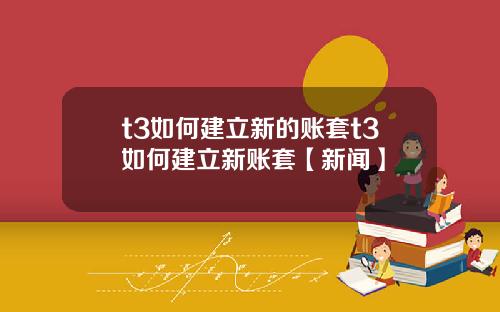 t3如何建立新的账套t3如何建立新账套【新闻】